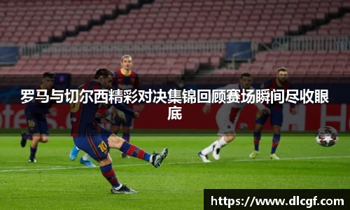 罗马与切尔西精彩对决集锦回顾赛场瞬间尽收眼底