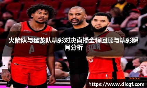 火箭队与猛龙队精彩对决直播全程回顾与精彩瞬间分析